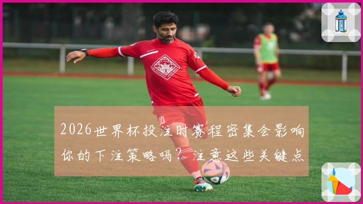 2026世界杯投注时赛程密集会影响你的下注策略吗？注意这些关键点！