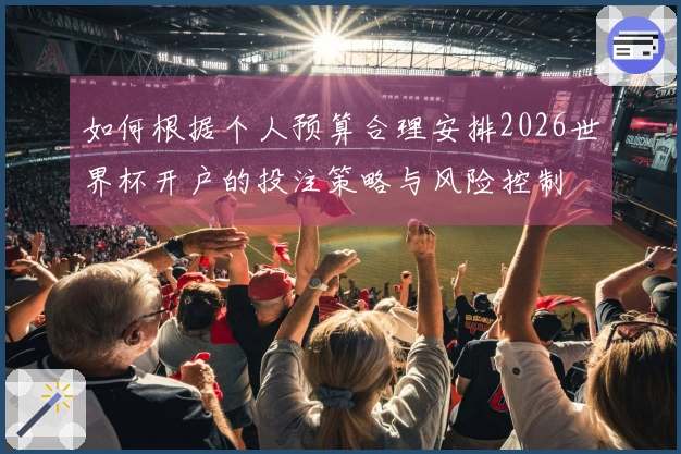 如何根据个人预算合理安排2026世界杯开户的投注策略与风险控制