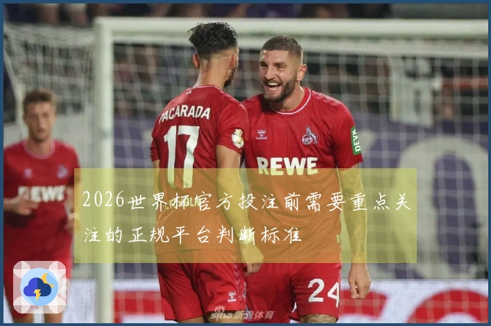 2026世界杯官方投注前需要重点关注的正规平台判断标准