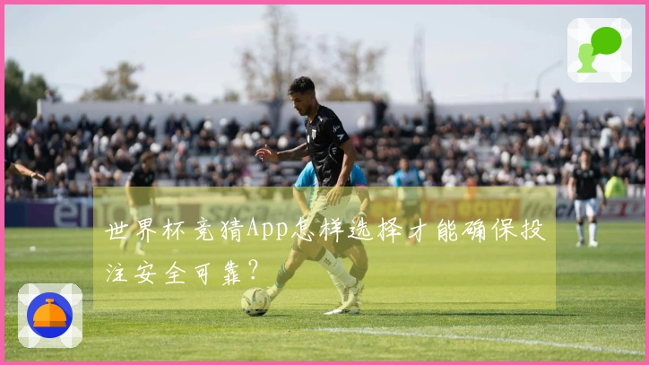 世界杯竞猜App怎样选择才能确保投注安全可靠？