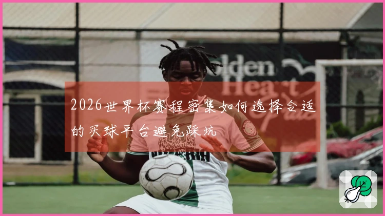 2026世界杯赛程密集如何选择合适的买球平台避免踩坑