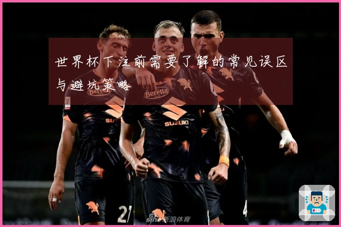 世界杯下注前需要了解的常见误区与避坑策略